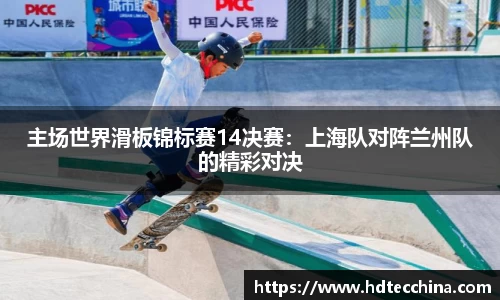 主场世界滑板锦标赛14决赛：上海队对阵兰州队的精彩对决