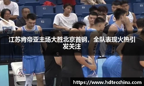 江苏肯帝亚主场大胜北京首钢，全队表现火热引发关注